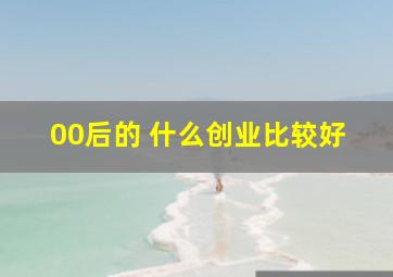 00后的 什么创业比较好